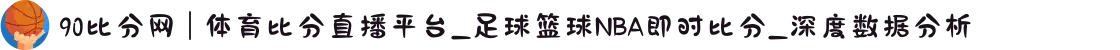 90比分网 | 体育比分直播平台_足球篮球NBA即时比分_深度数据分析